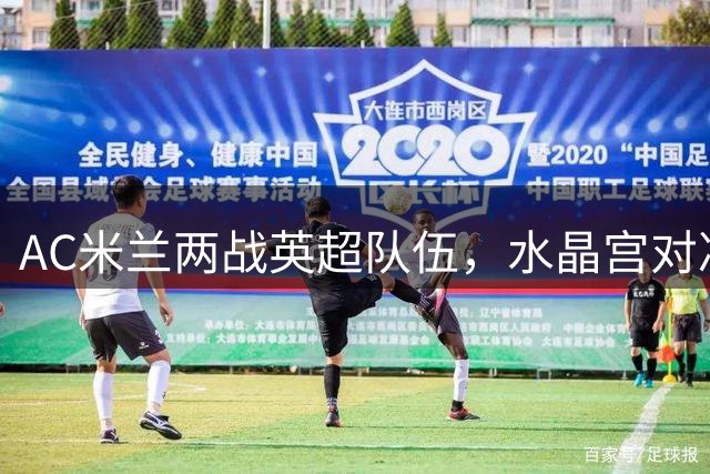 AC米兰两战英超队伍，水晶宫对决旧主里昂
